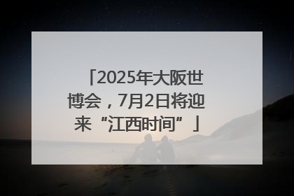 2025年大阪世博会，7月2日将迎来“江西时间”
