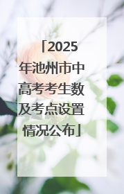 2025年池州市中高考考生数及考点设置情况公布