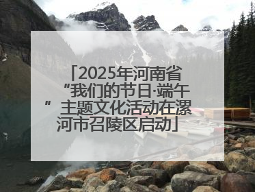 2025年河南省“我们的节日·端午”主题文化活动在漯河市召陵区启动