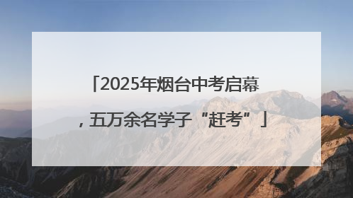 2025年烟台中考启幕，五万余名学子“赶考”