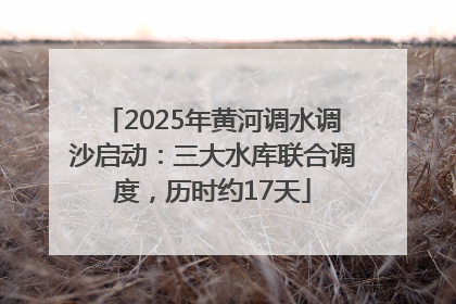2025年黄河调水调沙启动：三大水库联合调度，历时约17天