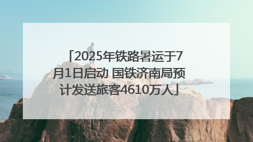 2025年铁路暑运于7月1日启动 国铁济南局预计发送旅客4610万人