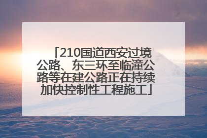 210国道西安过境公路、东三环至临潼公路等在建公路正在持续加快控制性工程施工
