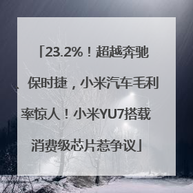 23.2%！超越奔驰、保时捷，小米汽车毛利率惊人！小米YU7搭载消费级芯片惹争议