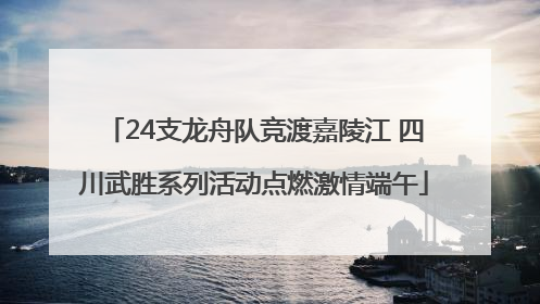 24支龙舟队竞渡嘉陵江 四川武胜系列活动点燃激情端午