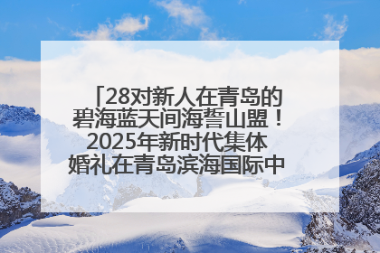 28对新人在青岛的碧海蓝天间海誓山盟！2025年新时代集体婚礼在青岛滨海国际中心文明实践广场举行