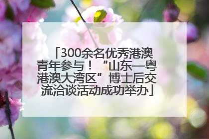 300余名优秀港澳青年参与！“山东—粤港澳大湾区”博士后交流洽谈活动成功举办
