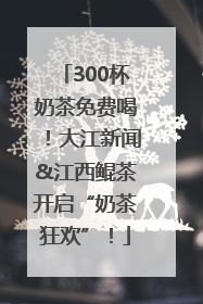 300杯奶茶免费喝！大江新闻&江西鲲茶开启“奶茶狂欢”！