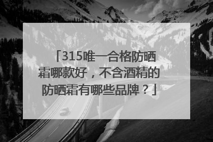 315唯一合格防晒霜哪款好，不含酒精的防晒霜有哪些品牌？