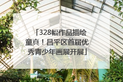 328幅作品描绘童真！昌平区首届优秀青少年画展开展