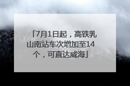 7月1日起，高铁乳山南站车次增加至14个，可直达威海