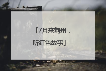7月来荆州，听红色故事