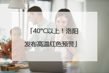 40°C以上！洛阳发布高温红色预警