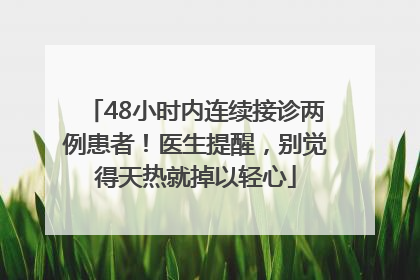 48小时内连续接诊两例患者！医生提醒，别觉得天热就掉以轻心