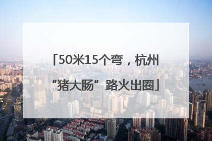 50米15个弯，杭州“猪大肠”路火出圈