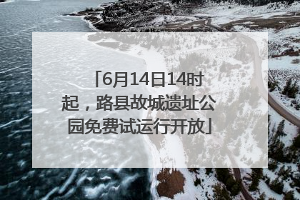 6月14日14时起，路县故城遗址公园免费试运行开放