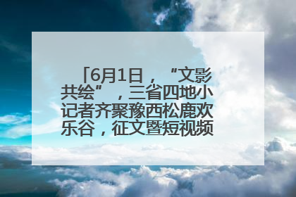 6月1日，“文影共绘”，三省四地小记者齐聚豫西松鹿欢乐谷，征文暨短视频大赛精彩启幕！