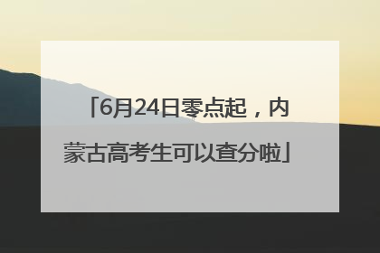 6月24日零点起，内蒙古高考生可以查分啦