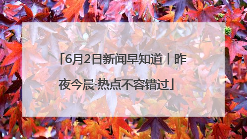 6月2日新闻早知道丨昨夜今晨·热点不容错过