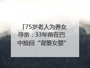 75岁老人为养女寻亲：33年前在巴中捡回“背篓女婴”，悬赏5000元征线索｜红星寻人
