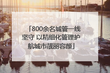 800余名城管一线坚守 以精细化管理护航城市靓丽容颜