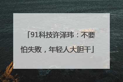 91科技许泽玮：不要怕失败，年轻人大胆干