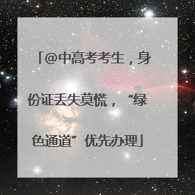 @中高考考生，身份证丢失莫慌，“绿色通道”优先办理