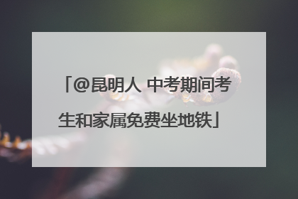 @昆明人 中考期间考生和家属免费坐地铁