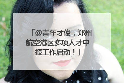@青年才俊，郑州航空港区多项人才申报工作启动！