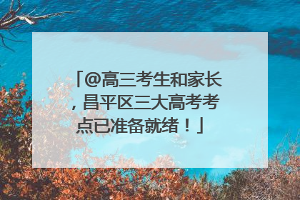 @高三考生和家长，昌平区三大高考考点已准备就绪！