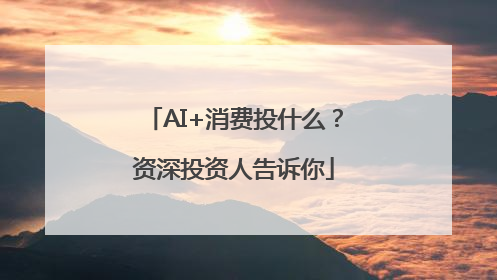 AI+消费投什么？资深投资人告诉你