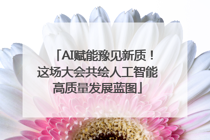 AI赋能豫见新质！这场大会共绘人工智能高质量发展蓝图