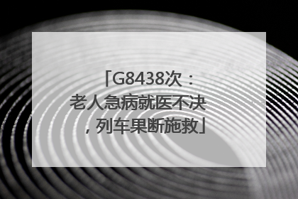 G8438次：老人急病就医不决，列车果断施救