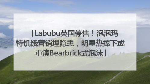 Labubu英国停售！泡泡玛特饥饿营销埋隐患，明星热捧下或重演Bearbrick式泡沫