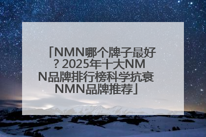 NMN哪个牌子最好？2025年十大NMN品牌排行榜科学抗衰NMN品牌推荐