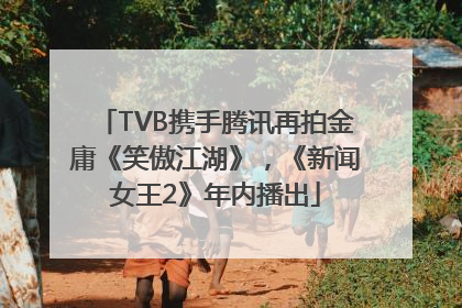 TVB携手腾讯再拍金庸《笑傲江湖》，《新闻女王2》年内播出